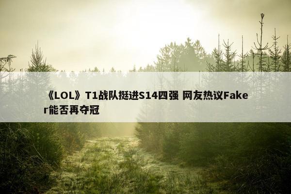 《LOL》T1战队挺进S14四强 网友热议Faker能否再夺冠