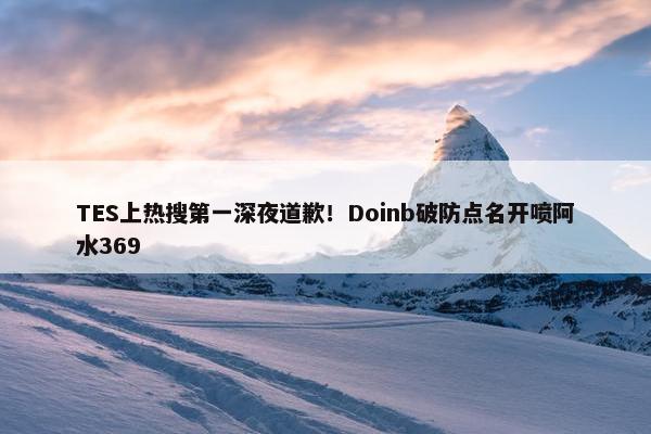 TES上热搜第一深夜道歉！Doinb破防点名开喷阿水369