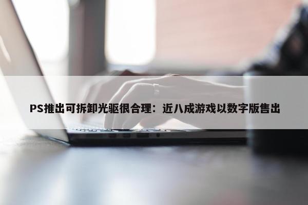 PS推出可拆卸光驱很合理：近八成游戏以数字版售出