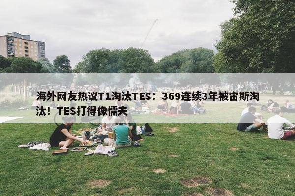 海外网友热议T1淘汰TES：369连续3年被宙斯淘汰！TES打得像懦夫