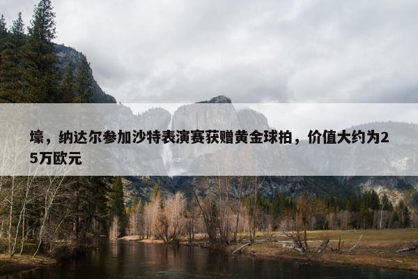 壕，纳达尔参加沙特表演赛获赠黄金球拍，价值大约为25万欧元