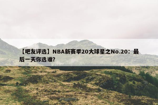 【吧友评选】NBA新赛季20大球星之No.20：最后一天你选谁？