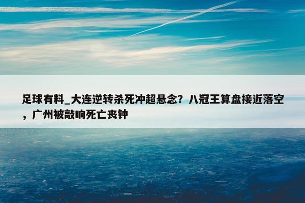 足球有料_大连逆转杀死冲超悬念？八冠王算盘接近落空，广州被敲响死亡丧钟