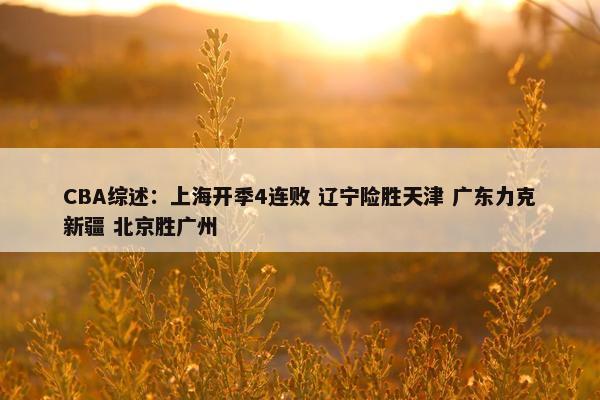 CBA综述：上海开季4连败 辽宁险胜天津 广东力克新疆 北京胜广州