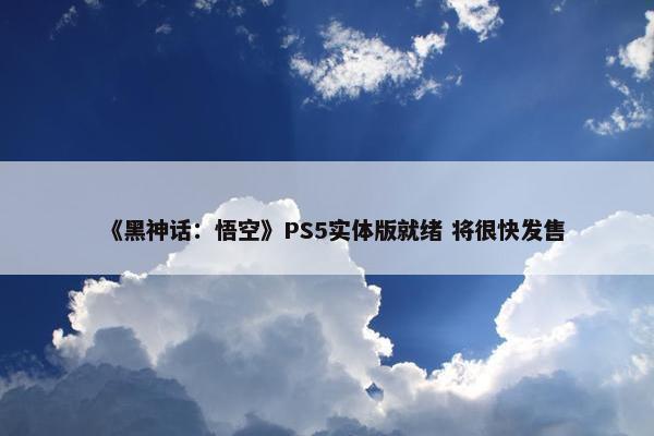 《黑神话：悟空》PS5实体版就绪 将很快发售