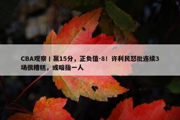 CBA观察丨赢15分，正负值-8！许利民怒批连续3场很糟糕，或暗指一人