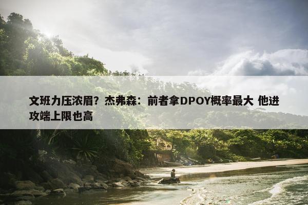 文班力压浓眉？杰弗森：前者拿DPOY概率最大 他进攻端上限也高