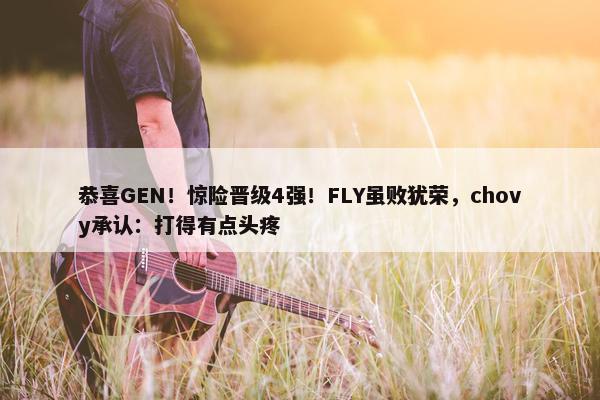 恭喜GEN！惊险晋级4强！FLY虽败犹荣，chovy承认：打得有点头疼