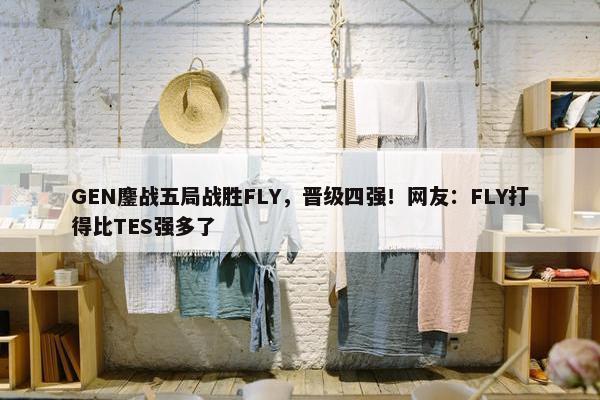 GEN鏖战五局战胜FLY，晋级四强！网友：FLY打得比TES强多了