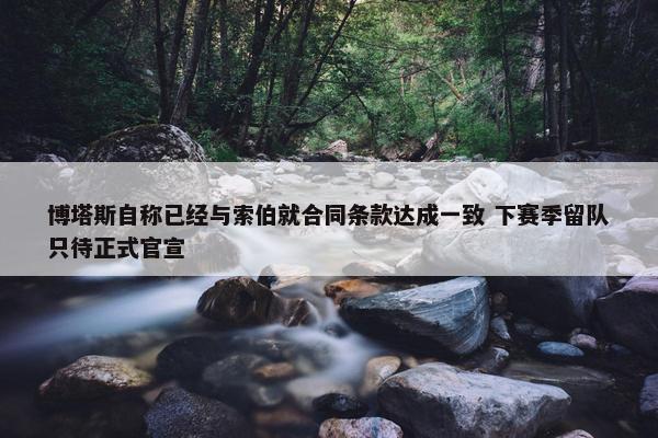 博塔斯自称已经与索伯就合同条款达成一致 下赛季留队只待正式官宣