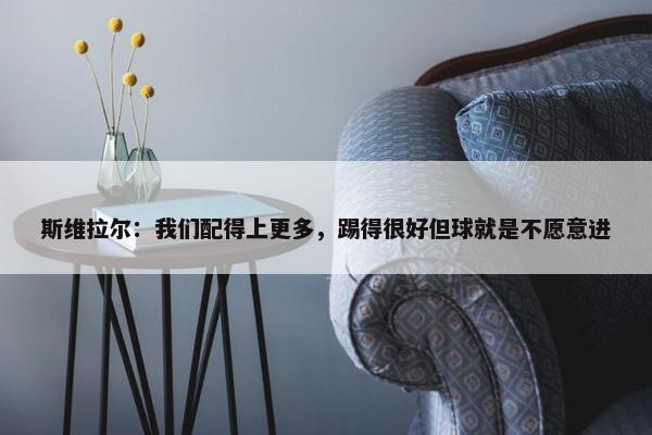 斯维拉尔：我们配得上更多，踢得很好但球就是不愿意进