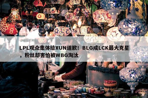 LPL观众集体给XUN道歉！BLG成LCK最大克星，粉丝却害怕被WBG淘汰