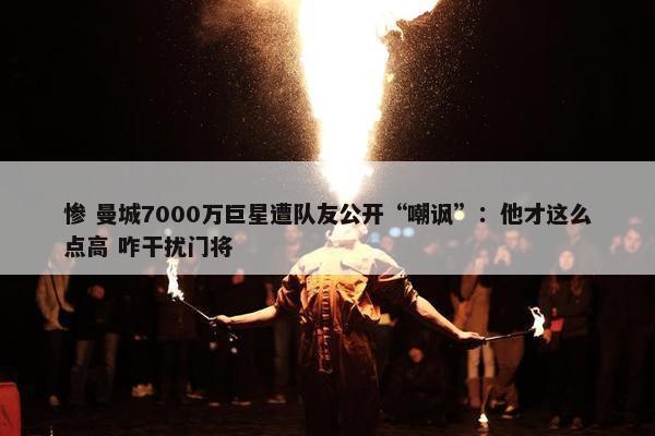 惨 曼城7000万巨星遭队友公开“嘲讽”：他才这么点高 咋干扰门将