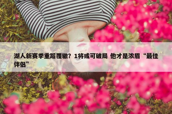 湖人新赛季重蹈覆辙？1将或可破局 他才是浓眉“最佳伴侣”