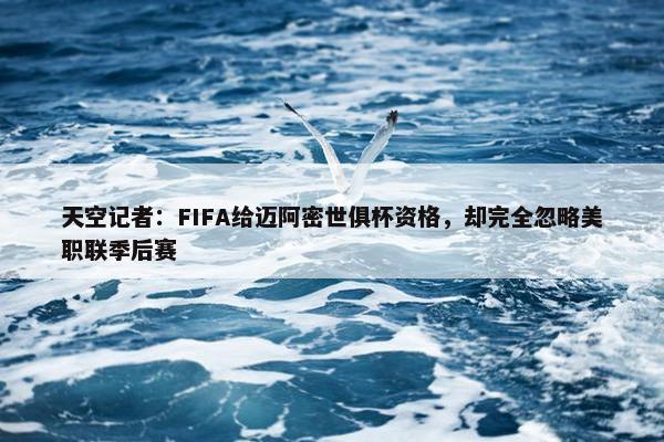 天空记者：FIFA给迈阿密世俱杯资格，却完全忽略美职联季后赛