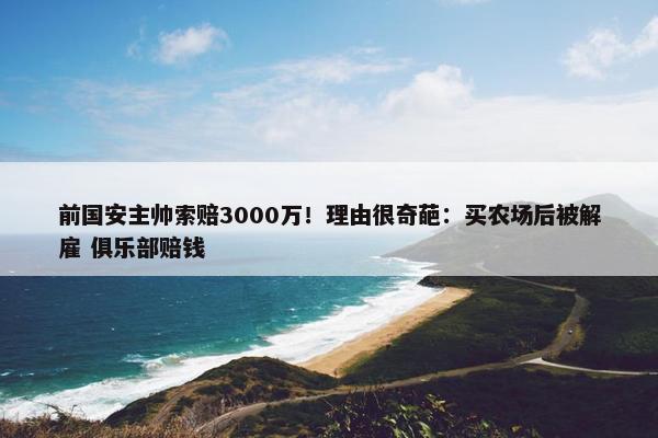 前国安主帅索赔3000万！理由很奇葩：买农场后被解雇 俱乐部赔钱