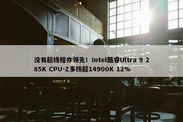 没有超线程亦领先！Intel酷睿Ultra 9 285K CPU-Z多核超14900K 12%