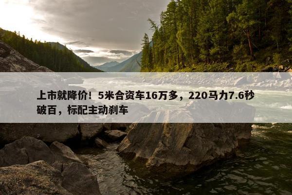 上市就降价！5米合资车16万多，220马力7.6秒破百，标配主动刹车