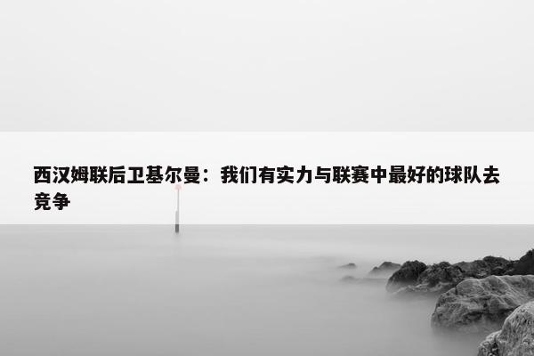 西汉姆联后卫基尔曼：我们有实力与联赛中最好的球队去竞争