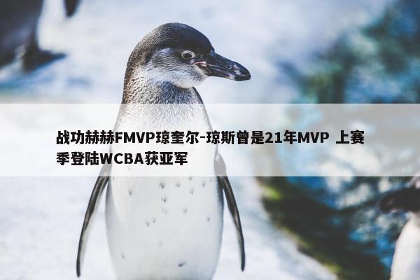 战功赫赫FMVP琼奎尔-琼斯曾是21年MVP 上赛季登陆WCBA获亚军